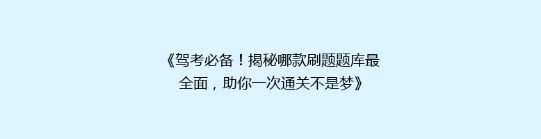 《驾考必备！揭秘哪款刷题题库最全面，助你一次通关不是梦》