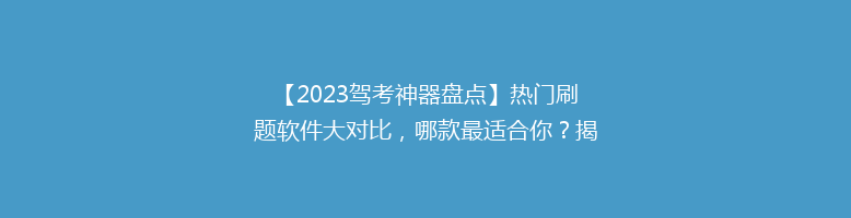 【2023驾考神器盘点】热门刷题软件大对比，哪款最适合你？揭秘驾校学员的秘密武器！
