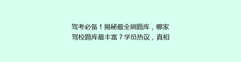 驾考必备！揭秘最全刷题库，哪家驾校题库最丰富？学员热议，真相在这里！
