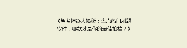 《驾考神器大揭秘：盘点热门刷题软件，哪款才是你的最佳拍档？》