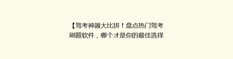 【驾考神器大比拼！盘点热门驾考刷题软件，哪个才是你的最佳选择？】