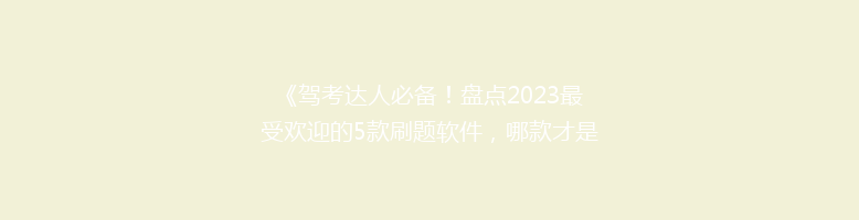 《驾考达人必备！盘点2023最受欢迎的5款刷题软件，哪款才是你的最佳选择？》