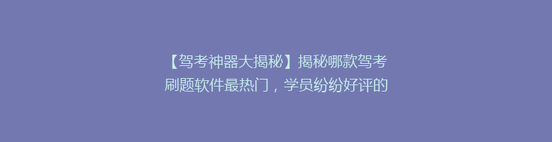 【驾考神器大揭秘】揭秘哪款驾考刷题软件最热门，学员纷纷好评的秘诀！