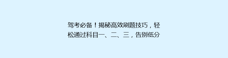 驾考必备！揭秘高效刷题技巧，轻松通过科目一、二、三，告别低分困扰！