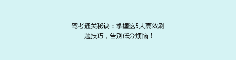 驾考通关秘诀：掌握这5大高效刷题技巧，告别低分烦恼！