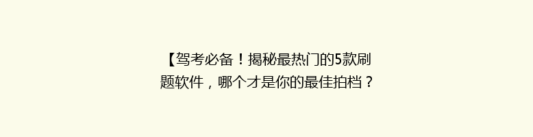 【驾考必备！揭秘最热门的5款刷题软件，哪个才是你的最佳拍档？】