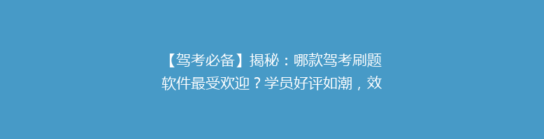 【驾考必备】揭秘：哪款驾考刷题软件最受欢迎？学员好评如潮，效率翻倍！