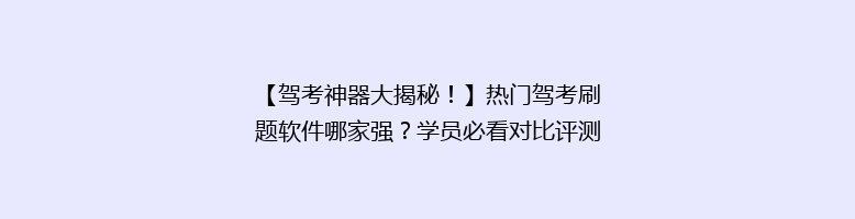 【驾考神器大揭秘！】热门驾考刷题软件哪家强？学员必看对比评测！
