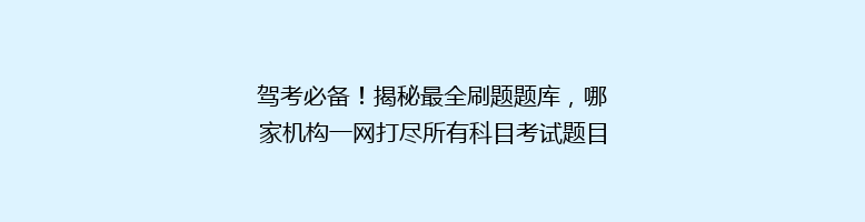 驾考必备！揭秘最全刷题题库，哪家机构一网打尽所有科目考试题目？