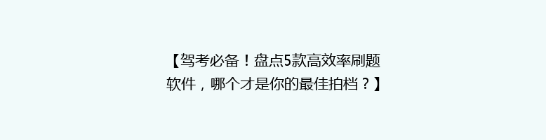 【驾考必备！盘点5款高效率刷题软件，哪个才是你的最佳拍档？】
