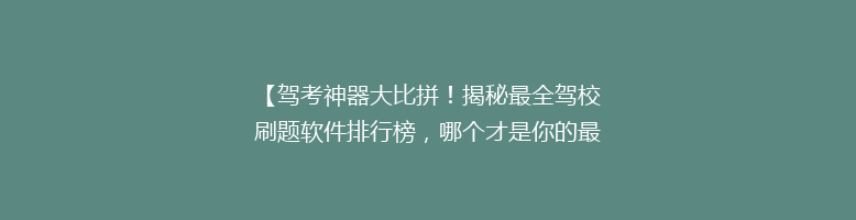 【驾考神器大比拼！揭秘最全驾校刷题软件排行榜，哪个才是你的最佳拍档？】