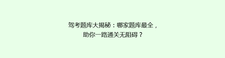 驾考题库大揭秘：哪家题库最全，助你一路通关无阻碍？