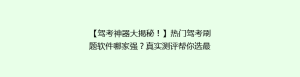【驾考神器大揭秘!】热门驾考刷题软件哪家强?真实测评帮你选最适合自己的!