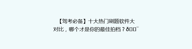 【驾考必备】十大热门刷题软件大对比，哪个才是你的最佳拍档？🎯