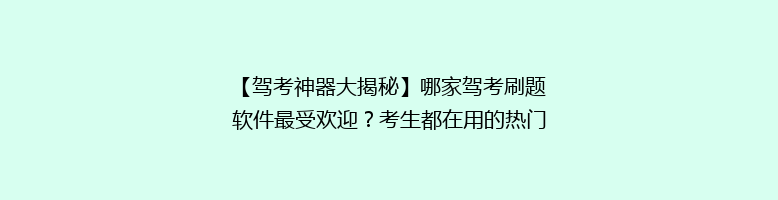 【驾考神器大揭秘】哪家驾考刷题软件最受欢迎？考生都在用的热门选择！