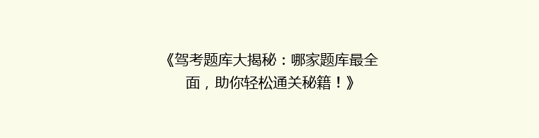 《驾考题库大揭秘：哪家题库最全面，助你轻松通关秘籍！》