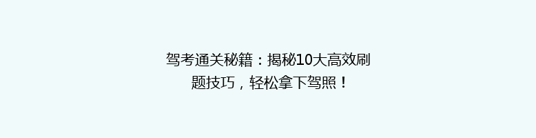 驾考通关秘籍：揭秘10大高效刷题技巧，轻松拿下驾照！