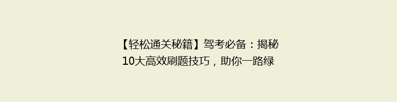 【轻松通关秘籍】驾考必备：揭秘10大高效刷题技巧，助你一路绿灯！