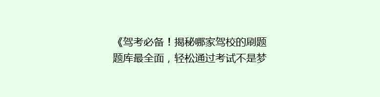 《驾考必备！揭秘哪家驾校的刷题题库最全面，轻松通过考试不是梦？》