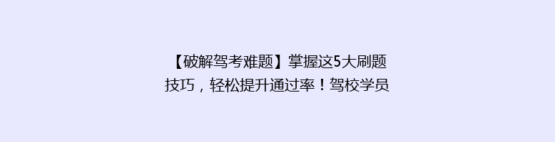【破解驾考难题】掌握这5大刷题技巧，轻松提升通过率！驾校学员必看！