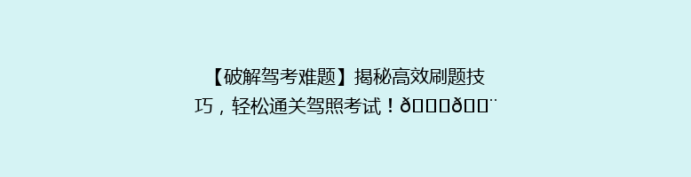 【破解驾考难题】揭秘高效刷题技巧，轻松通关驾照考试！🚗💨
