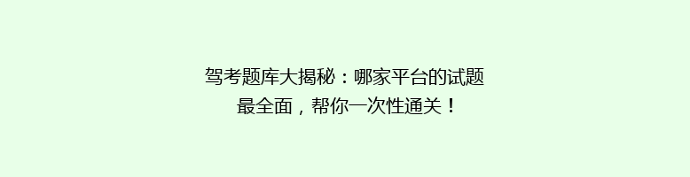 驾考题库大揭秘：哪家平台的试题最全面，帮你一次性通关！