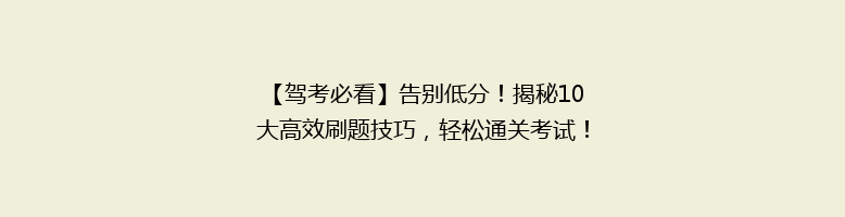 【驾考必看】告别低分！揭秘10大高效刷题技巧，轻松通关考试！