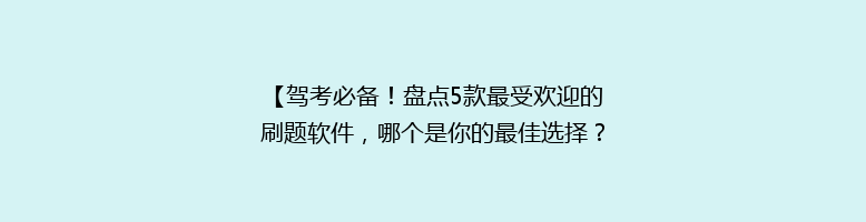 【驾考必备！盘点5款最受欢迎的刷题软件，哪个是你的最佳选择？】