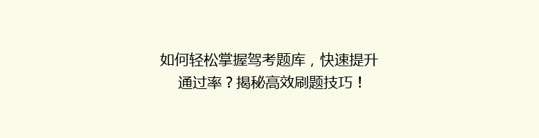 如何轻松掌握驾考题库，快速提升通过率？揭秘高效刷题技巧！