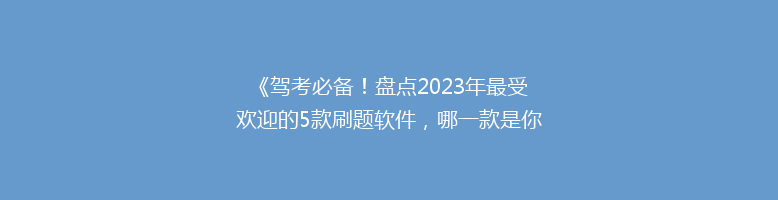 《驾考必备！盘点2023年最受欢迎的5款刷题软件，哪一款是你的最佳选择？》