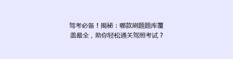 驾考必备！揭秘：哪款刷题题库覆盖最全，助你轻松通关驾照考试？
