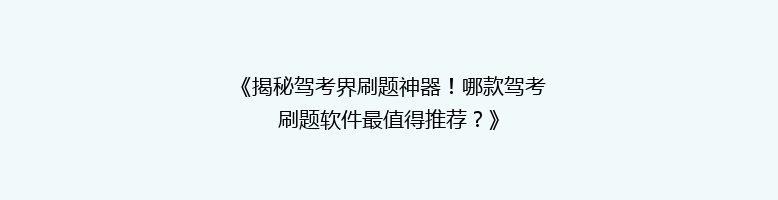 《揭秘驾考界刷题神器！哪款驾考刷题软件最值得推荐？》