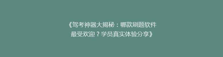《驾考神器大揭秘：哪款刷题软件最受欢迎？学员真实体验分享》
