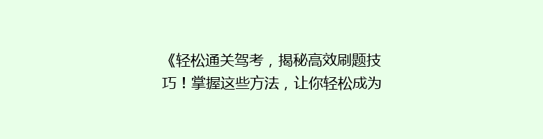 《轻松通关驾考，揭秘高效刷题技巧！掌握这些方法，让你轻松成为老司机》