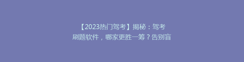 【2023热门驾考】揭秘：驾考刷题软件，哪家更胜一筹？告别盲选，轻松通关！