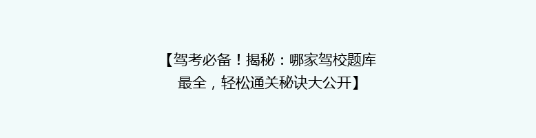 【驾考必备！揭秘：哪家驾校题库最全，轻松通关秘诀大公开】