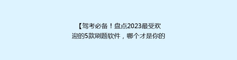 【驾考必备！盘点2023最受欢迎的5款刷题软件，哪个才是你的最佳选择？】