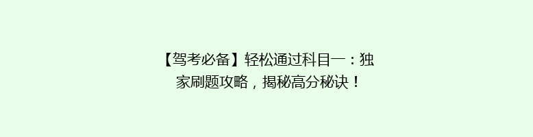 【驾考必备】轻松通过科目一：独家刷题攻略，揭秘高分秘诀！