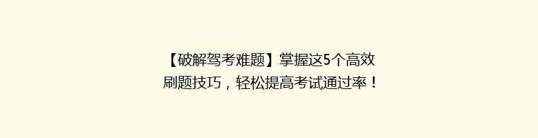 【破解驾考难题】掌握这5个高效刷题技巧，轻松提高考试通过率！