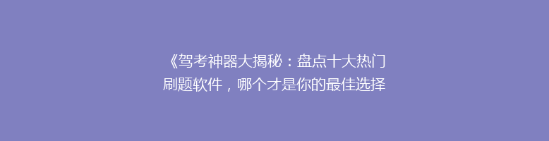 《驾考神器大揭秘：盘点十大热门刷题软件，哪个才是你的最佳选择？》