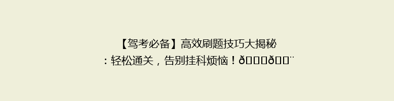 【驾考必备】高效刷题技巧大揭秘：轻松通关，告别挂科烦恼！🚗💨