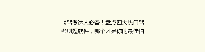 《驾考达人必备！盘点四大热门驾考刷题软件，哪个才是你的最佳拍档？》