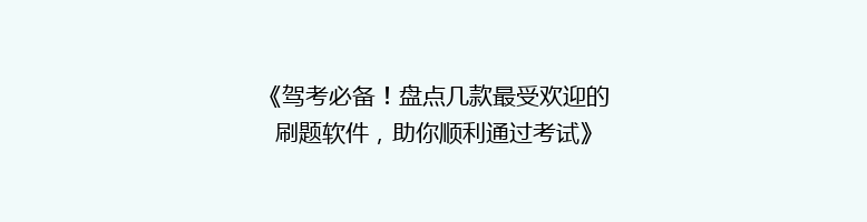 《驾考必备！盘点几款最受欢迎的刷题软件，助你顺利通过考试》