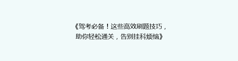 《驾考必备！这些高效刷题技巧，助你轻松通关，告别挂科烦恼》