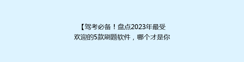 【驾考必备！盘点2023年最受欢迎的5款刷题软件，哪个才是你的最佳选择？】