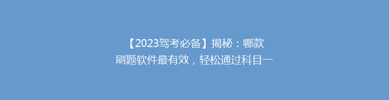 【2023驾考必备】揭秘：哪款刷题软件最有效，轻松通过科目一、二、三！
