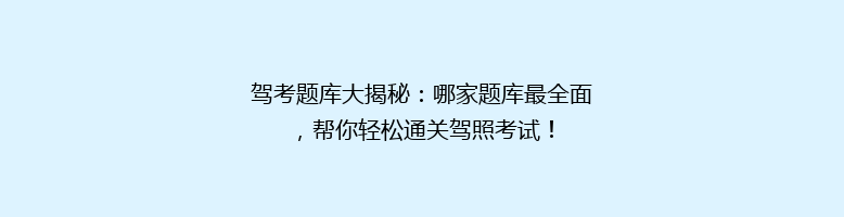 驾考题库大揭秘：哪家题库最全面，帮你轻松通关驾照考试！