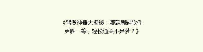 《驾考神器大揭秘：哪款刷题软件更胜一筹，轻松通关不是梦？》