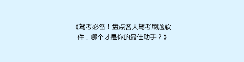 《驾考必备！盘点各大驾考刷题软件，哪个才是你的最佳助手？》
