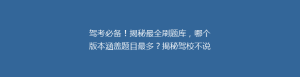 驾考必备!揭秘最全刷题库,哪个版本涵盖题目最多?揭秘驾校不说的秘密!